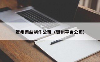 周口贺州网站制作公司（贺州平台公司）